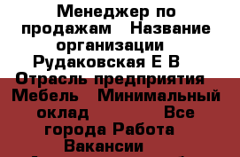 Менеджер по продажам › Название организации ­ Рудаковская Е.В. › Отрасль предприятия ­ Мебель › Минимальный оклад ­ 30 000 - Все города Работа » Вакансии   . Архангельская обл.,Архангельск г.